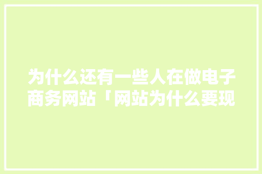 为什么还有一些人在做电子商务网站「网站为什么要现在做广告」 为什么还有一些人在做电子商务网站「网站为什么要现在做广告」 GoogleSEO