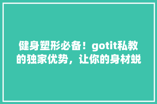 健身塑形必备！gotit私教的独家优势，让你的身材蜕变不是梦！