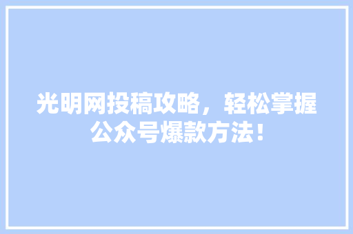 光明网投稿攻略，轻松掌握公众号爆款方法！ GoogleSEO
