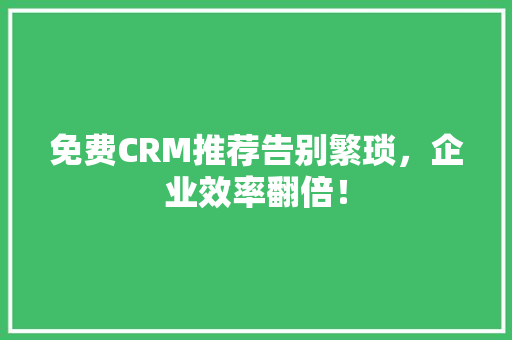 免费CRM推荐告别繁琐，企业效率翻倍！ GoogleSEO