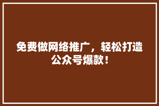 免费做网络推广，轻松打造公众号爆款！ 必应SEO