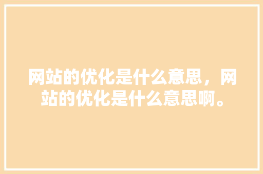 网站的优化是什么意思，网站的优化是什么意思啊。 网站的优化是什么意思，网站的优化是什么意思啊。 搜狗SEO