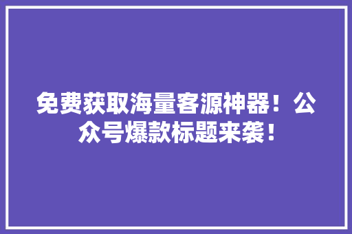 免费获取海量客源神器！公众号爆款标题来袭！ 百度SEO