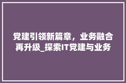 党建引领新篇章，业务融合再升级_探索IT党建与业务详细融合的奥秘！ GoogleSEO