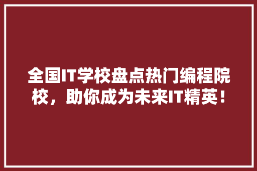 全国IT学校盘点热门编程院校，助你成为未来IT精英！ 搜狗SEO