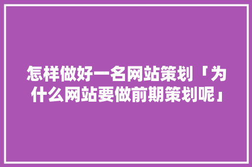 怎样做好一名网站策划「为什么网站要做前期策划呢」 怎样做好一名网站策划「为什么网站要做前期策划呢」 神马SEO