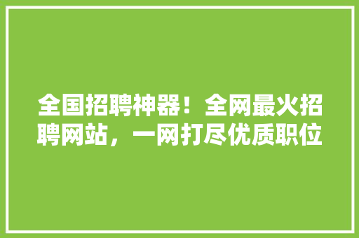 全国招聘神器！全网最火招聘网站，一网打尽优质职位！ 神马SEO