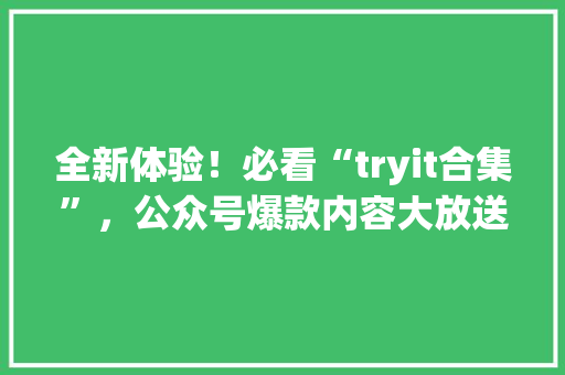 全新体验！必看“tryit合集”，公众号爆款内容大放送！