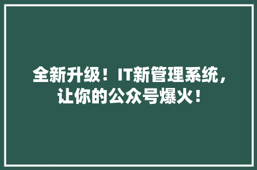 全新升级！IT新管理系统，让你的公众号爆火！ 百度SEO