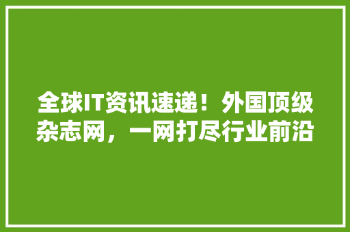 全球IT资讯速递！外国顶级杂志网，一网打尽行业前沿动态 搜狗SEO