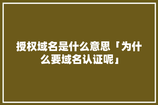 授权域名是什么意思「为什么要域名认证呢」 授权域名是什么意思「为什么要域名认证呢」 百度SEO