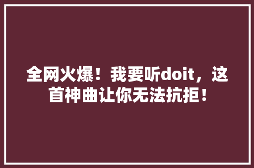 全网火爆！我要听doit，这首神曲让你无法抗拒！ GoogleSEO