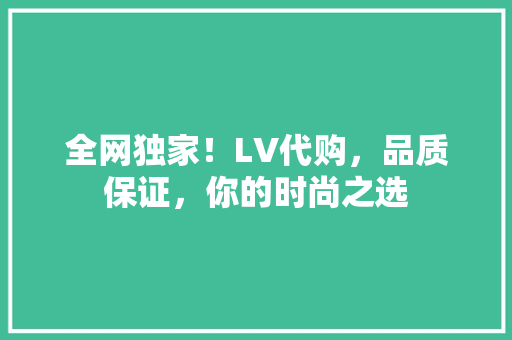 全网独家！LV代购，品质保证，你的时尚之选 神马SEO