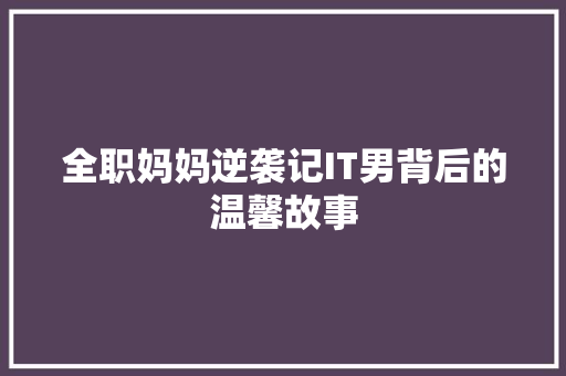 全职妈妈逆袭记IT男背后的温馨故事 神马SEO