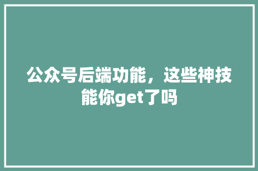 公众号后端功能，这些神技能你get了吗 神马SEO