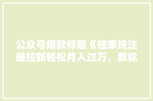 公众号爆款标题《独家纯注册拉新轻松月入过万，教你轻松打造爆款公众号！》 百度SEO