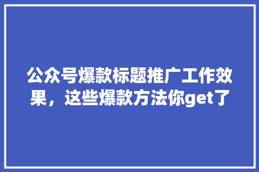 公众号爆款标题推广工作效果，这些爆款方法你get了吗 搜狗SEO