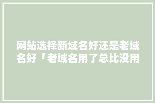 网站选择新域名好还是老域名好「老域名用了总比没用好」 网站选择新域名好还是老域名好「老域名用了总比没用好」 神马SEO