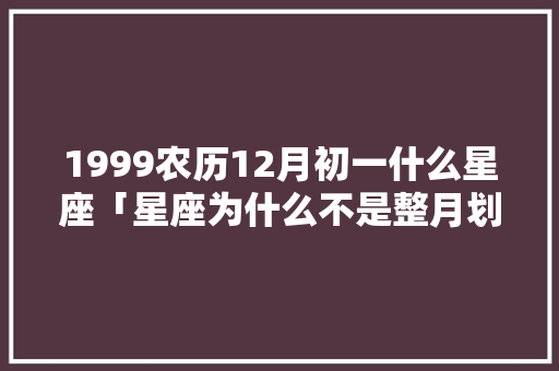 1999农历12月初一什么星座「星座为什么不是整月划分」 1999农历12月初一什么星座「星座为什么不是整月划分」 百度SEO