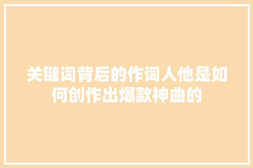 关键词背后的作词人他是如何创作出爆款神曲的