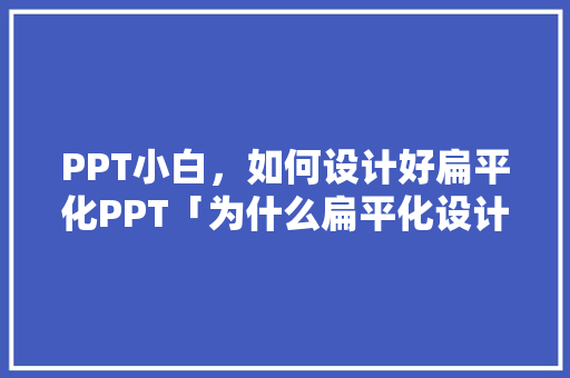PPT小白，如何设计好扁平化PPT「为什么扁平化设计成为一种趋势」 PPT小白，如何设计好扁平化PPT「为什么扁平化设计成为一种趋势」 GoogleSEO
