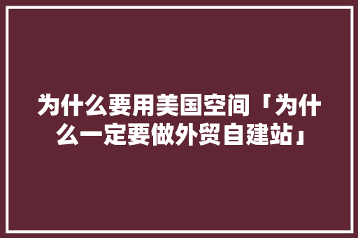 为什么要用美国空间「为什么一定要做外贸自建站」 为什么要用美国空间「为什么一定要做外贸自建站」 搜狗SEO