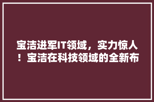 宝洁进军IT领域，实力惊人！宝洁在科技领域的全新布局 百度SEO
