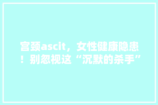 宫颈ascit，女性健康隐患！别忽视这“沉默的杀手”！ 搜狗SEO