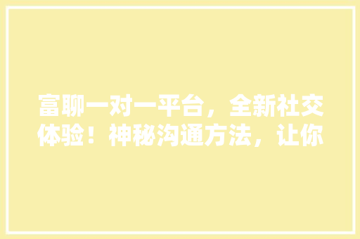 富聊一对一平台，全新社交体验！神秘沟通方法，让你的朋友圈瞬间火爆！ 神马SEO