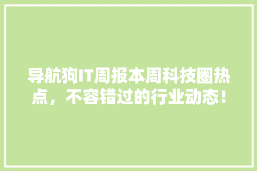 导航狗IT周报本周科技圈热点，不容错过的行业动态！ 搜狗SEO