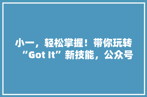 小一，轻松掌握！带你玩转“Got It”新技能，公众号爆款必看！ 搜狗SEO