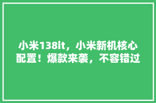 小米138it，小米新机核心配置！爆款来袭，不容错过！ 百度SEO