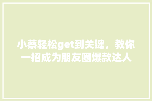 小蔡轻松get到关键，教你一招成为朋友圈爆款达人 百度SEO