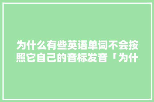 为什么有些英语单词不会按照它自己的音标发音「为什么学英语不学音标」 为什么有些英语单词不会按照它自己的音标发音「为什么学英语不学音标」 搜狗SEO