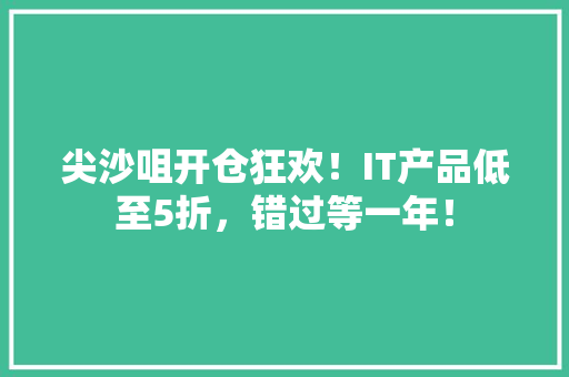 尖沙咀开仓狂欢！IT产品低至5折，错过等一年！ 必应SEO