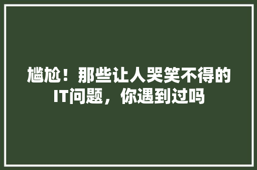 尴尬！那些让人哭笑不得的IT问题，你遇到过吗 搜狗SEO