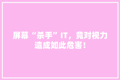 屏幕“杀手”IT，竟对视力造成如此危害！ 神马SEO