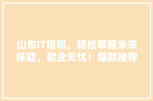 山东IT培训，轻松掌握未来技能，就业无忧！爆款推荐！ 百度SEO