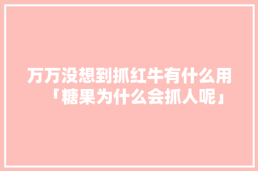 万万没想到抓红牛有什么用「糖果为什么会抓人呢」 万万没想到抓红牛有什么用「糖果为什么会抓人呢」 搜狗SEO