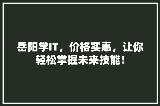 岳阳学IT，价格实惠，让你轻松掌握未来技能！ 搜狗SEO