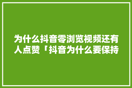 为什么抖音零浏览视频还有人点赞「抖音为什么要保持零点赞呢」 为什么抖音零浏览视频还有人点赞「抖音为什么要保持零点赞呢」 神马SEO