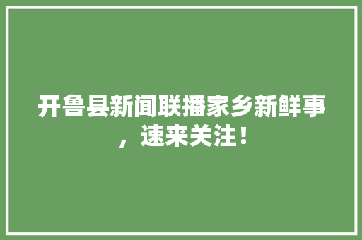 开鲁县新闻联播家乡新鲜事，速来关注！ 神马SEO