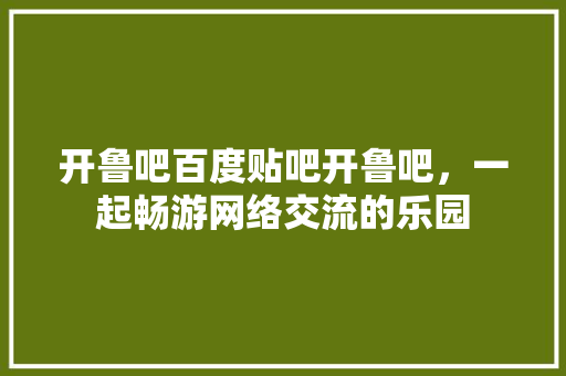 开鲁吧百度贴吧开鲁吧，一起畅游网络交流的乐园 百度SEO