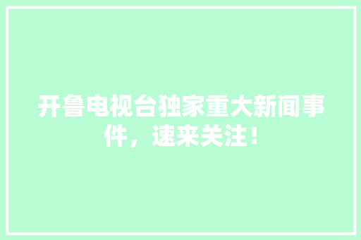 开鲁电视台独家重大新闻事件，速来关注！ GoogleSEO