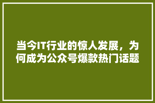 当今IT行业的惊人发展，为何成为公众号爆款热门话题 百度SEO