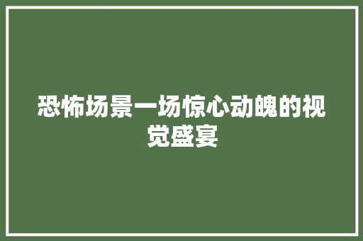 恐怖场景一场惊心动魄的视觉盛宴 神马SEO