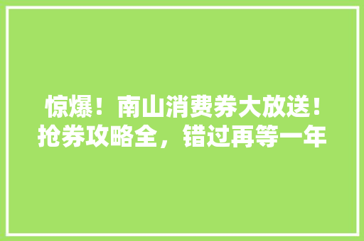 惊爆！南山消费券大放送！抢券攻略全，错过再等一年！ 百度SEO