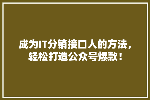 成为IT分销接口人的方法，轻松打造公众号爆款！ 神马SEO