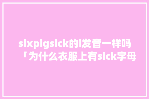 sixpigsick的i发音一样吗「为什么衣服上有sick字母呢」 sixpigsick的i发音一样吗「为什么衣服上有sick字母呢」 神马SEO