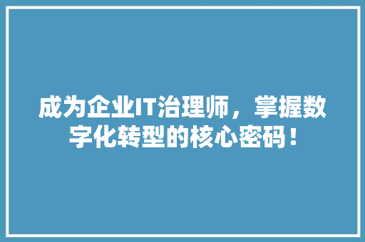 成为企业IT治理师，掌握数字化转型的核心密码！ 百度SEO